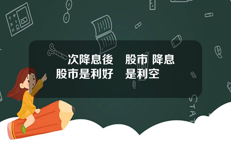 歷次降息後對股市 降息對股市是利好還是利空